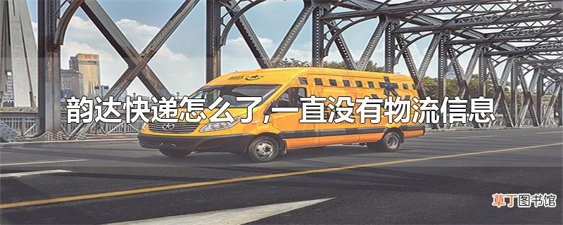 韵达快递怎么了,一直没有物流信息