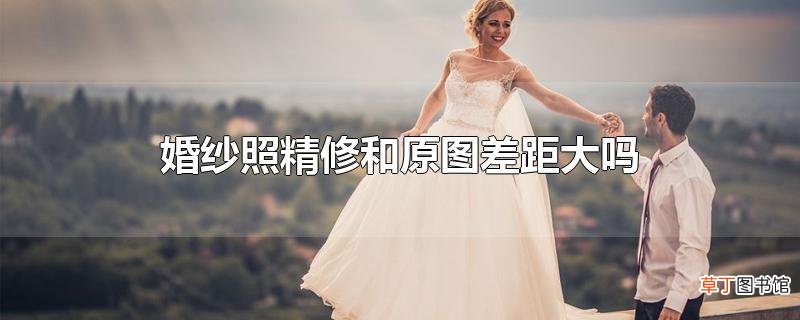 婚纱照精修和原图差距大吗