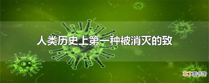 人类历史上第一种被消灭的致命传染病毒是