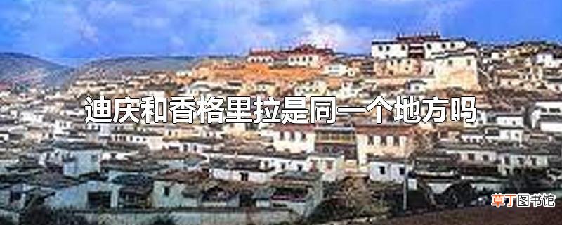 迪庆和香格里拉是同一个地方吗