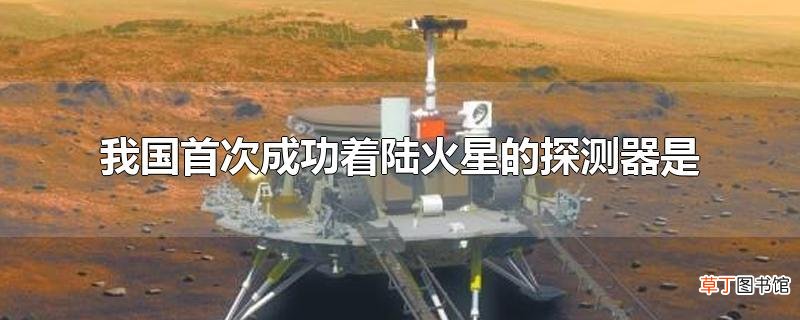 我国首次成功着陆火星的探测器是