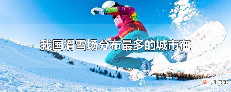 我国滑雪场分布最多的城市在哪