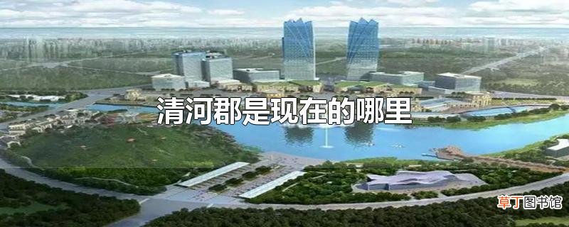清河郡是现在的哪里