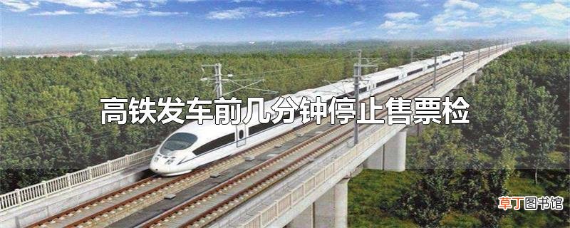 高铁发车前几分钟停止售票检票