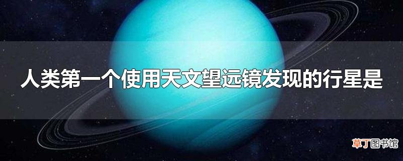 人类第一个使用天文望远镜发现的行星是