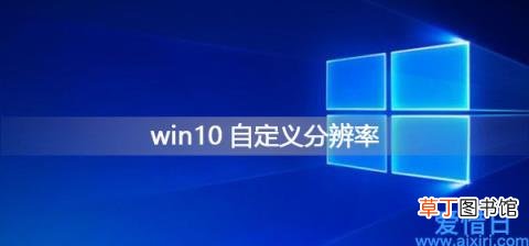 win10电脑自定义分辨率怎么弄 win10强行自定义分辨率