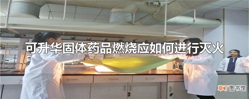 可升华固体药品燃烧应怎么进行灭火