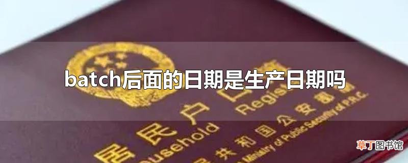 batch后面的日期是生产日期吗