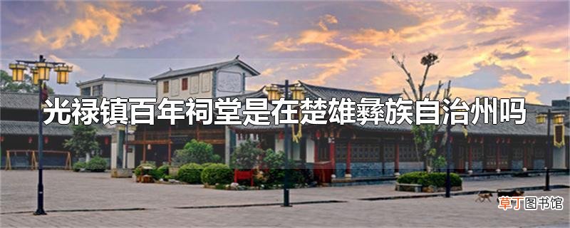 光禄镇百年祠堂是在楚雄彝族自治州吗