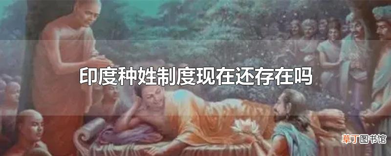 印度种姓制度现在还存在吗