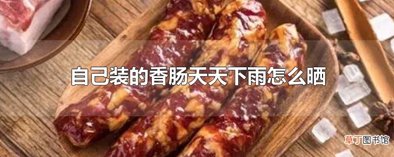 自己装的香肠天天下雨怎么晒