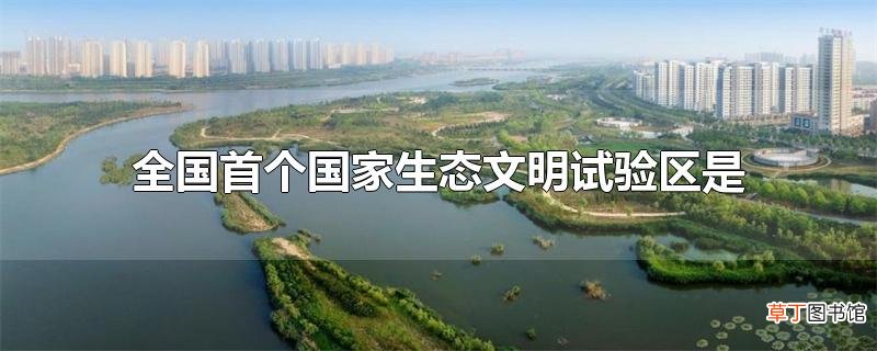 全国首个国家生态文明试验区是