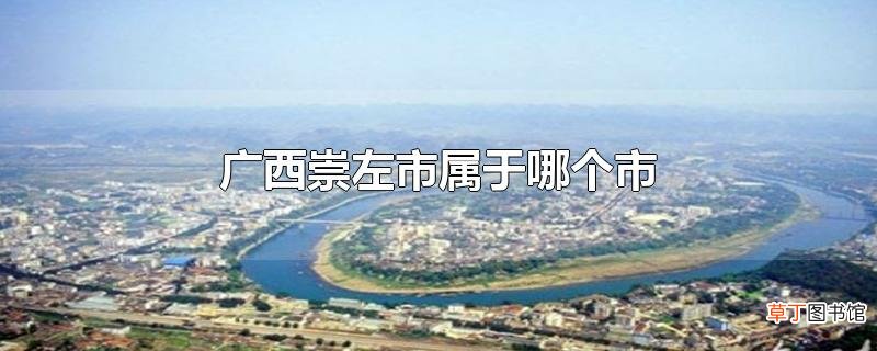 广西崇左市属于哪个市