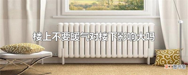 楼上不要暖气对楼下影响大吗