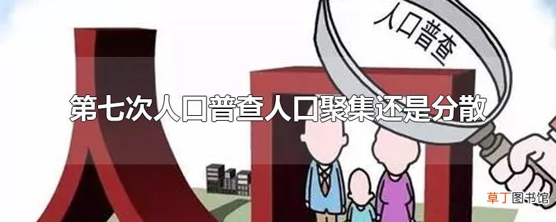 第七次人口普查人口聚集还是分散