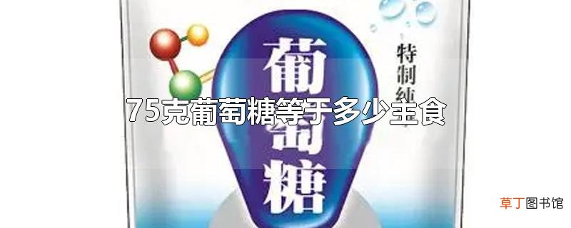 75克葡萄糖等于多少主食