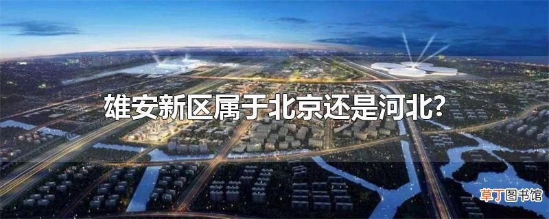 雄安新区属于北京还是河北?