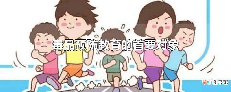 毒品预防教育的首要对象