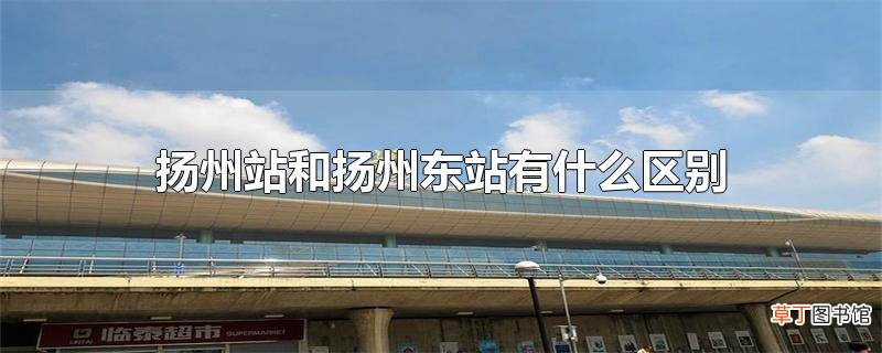 扬州站和扬州东站有什么区别