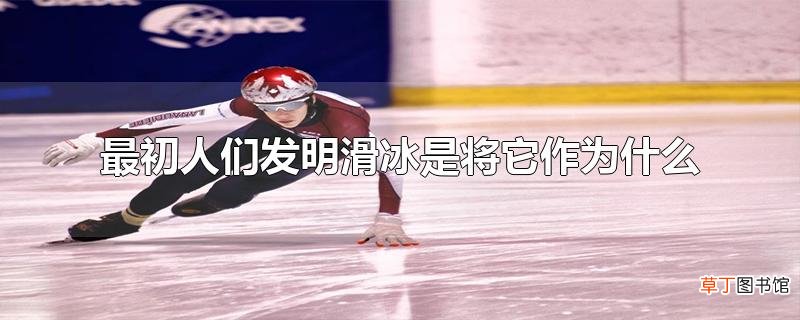 最初人们发明滑冰是将它作为什么