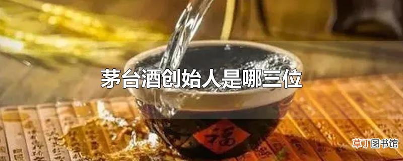 茅台酒创始人是哪三位