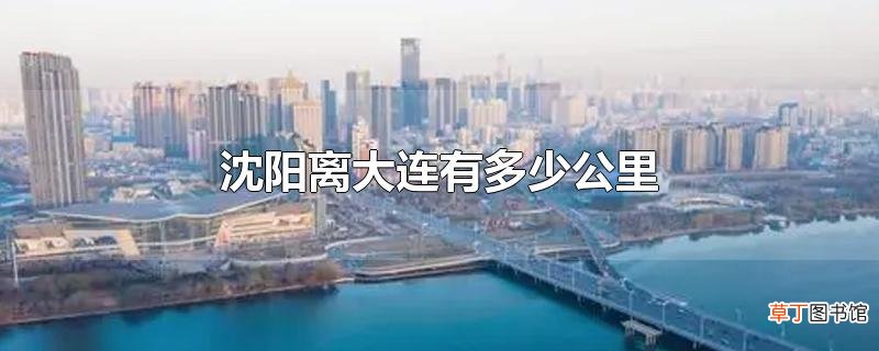 沈阳离大连有多少公里
