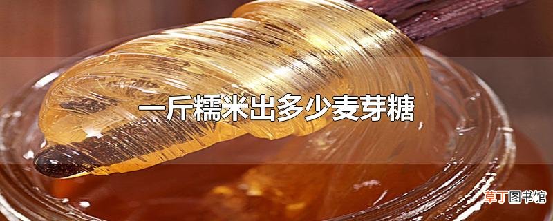 一斤糯米出多少麦芽糖