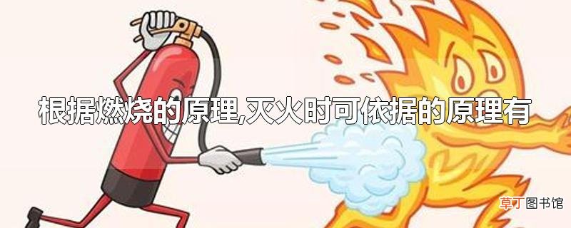 根据燃烧的原理,灭火时可依据的原理有