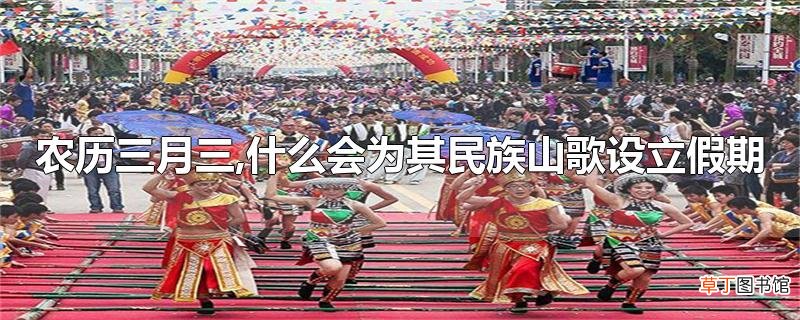 农历三月三,什么会为其民族山歌设立假期