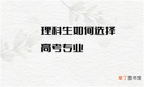 理科有哪些科目？理科生如何选择高考专业