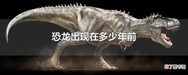 恐龙出现在多少年前