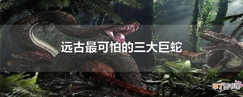远古最可怕的三大巨蛇