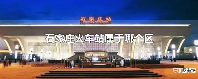 石家庄火车站属于哪个区