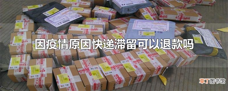 因疫情原因快递滞留可以退款吗