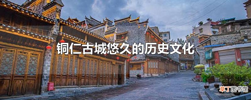 铜仁古城悠久的历史文化