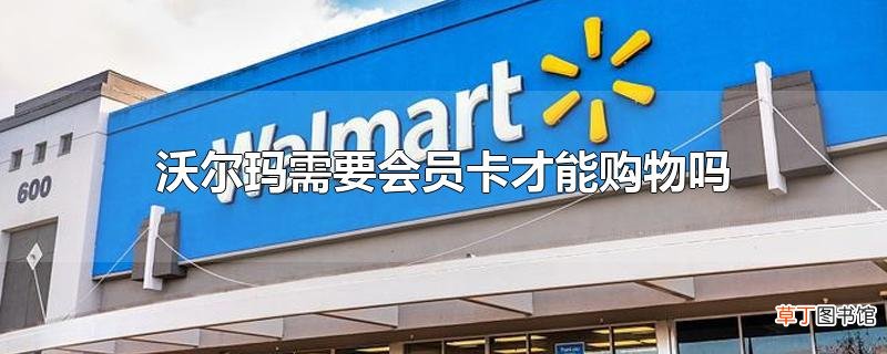 沃尔玛需要会员卡才能购物吗