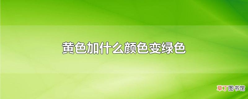 黄色加什么颜色变绿色
