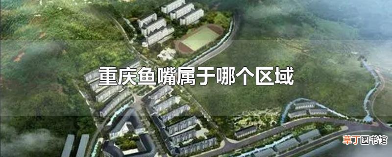 重庆鱼嘴属于哪个区域