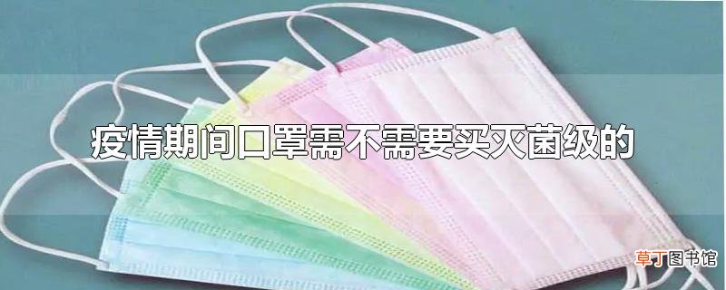 疫情期间口罩需不需要买灭菌级的
