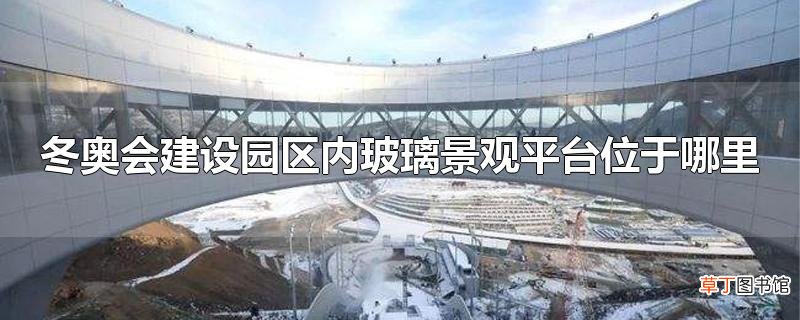 冬奥会建设园区内玻璃景观平台位于哪里