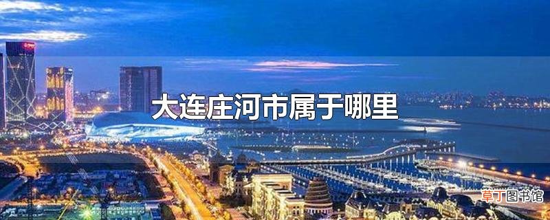 大连庄河市属于哪里