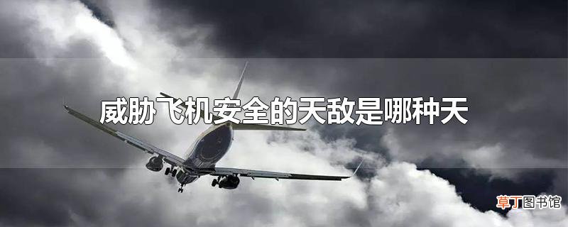 威胁飞机安全的天敌是哪种天气现象