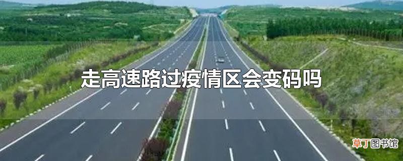 走高速路过疫情区会变码吗