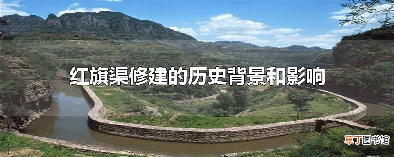 红旗渠修建的历史背景和影响