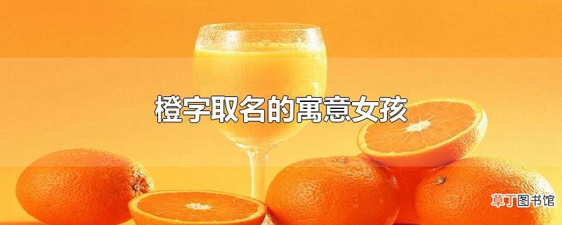 橙字取名的寓意女孩