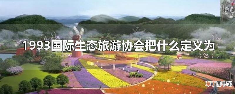 1993国际生态旅游协会把什么定义为