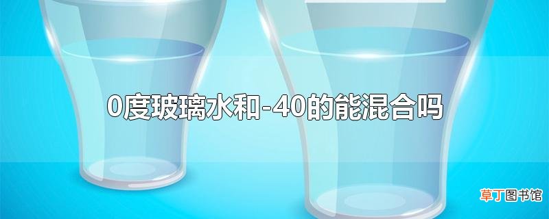 0度玻璃水和-40的能混合吗