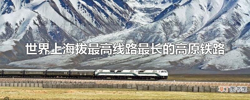 世界上海拔最高线路最长的高原铁路
