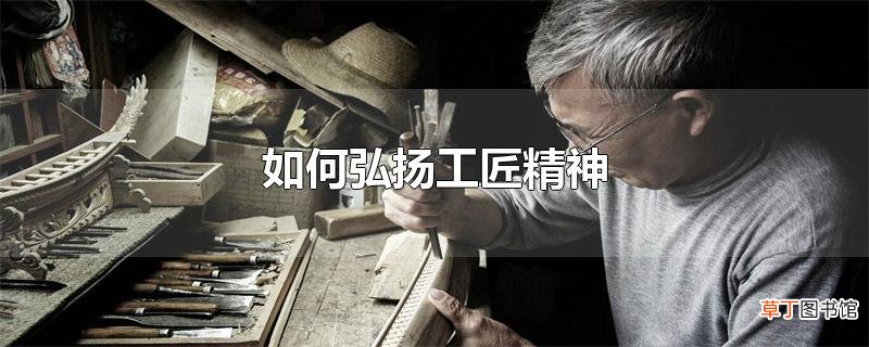 怎么弘扬工匠精神