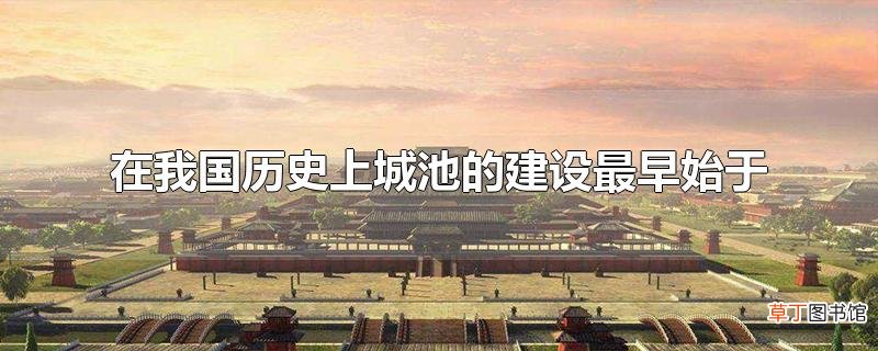 在我国历史上城池的建设最早始于